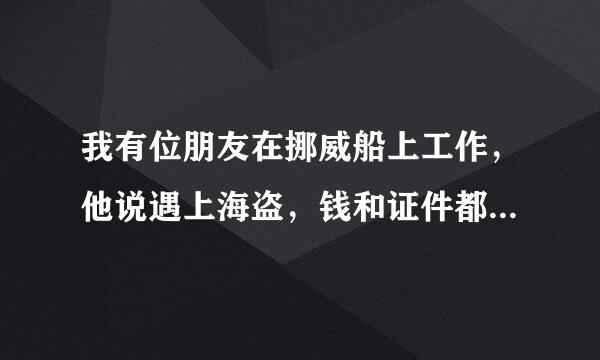 我有位朋友在挪威船上工作，他说遇上海盗，钱和证件都在船上不安全，