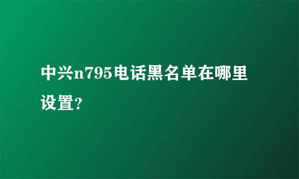 中兴n795电话黑名单在哪里设置？