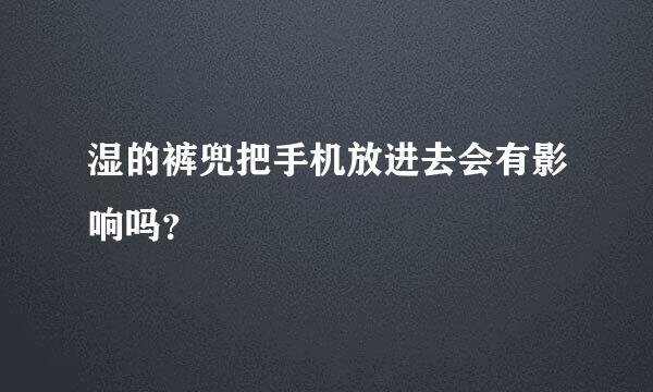 湿的裤兜把手机放进去会有影响吗？