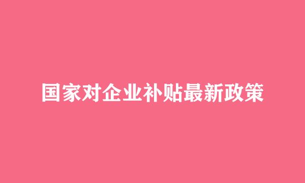 国家对企业补贴最新政策