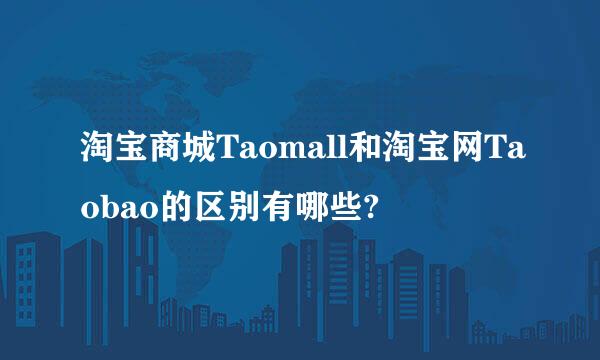 淘宝商城Taomall和淘宝网Taobao的区别有哪些?