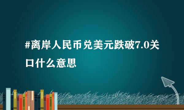 #离岸人民币兑美元跌破7.0关口什么意思