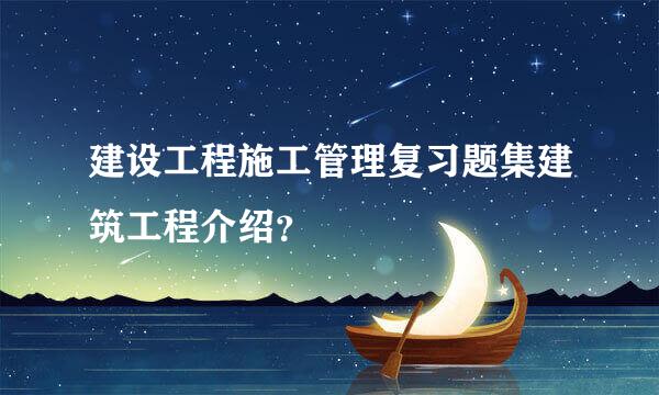 建设工程施工管理复习题集建筑工程介绍？