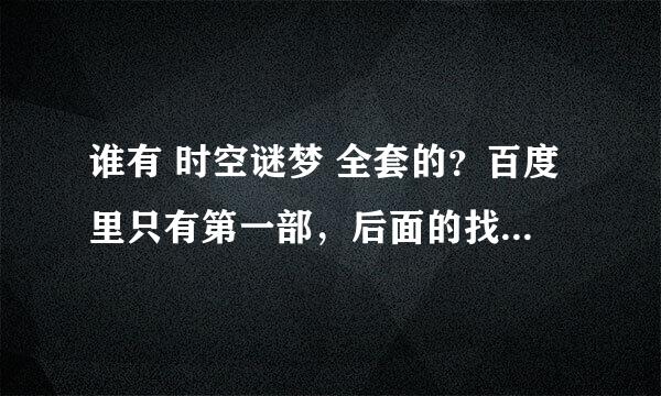 谁有 时空谜梦 全套的？百度里只有第一部，后面的找不到了......