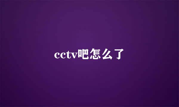 cctv吧怎么了