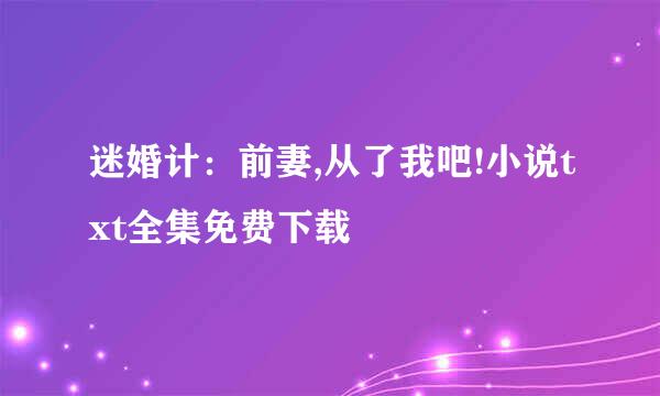 迷婚计：前妻,从了我吧!小说txt全集免费下载