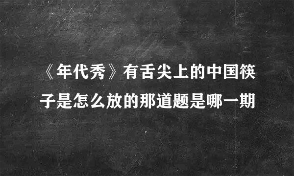 《年代秀》有舌尖上的中国筷子是怎么放的那道题是哪一期