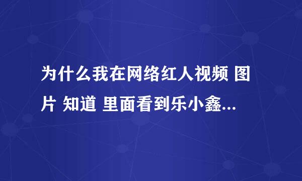 为什么我在网络红人视频 图片 知道 里面看到乐小鑫 程琳 寇小宇 杨子浩 莫小雪 丁雨轩 龚心逸