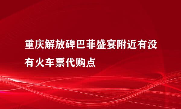 重庆解放碑巴菲盛宴附近有没有火车票代购点