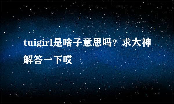 tuigirl是啥子意思吗？求大神解答一下哎😣