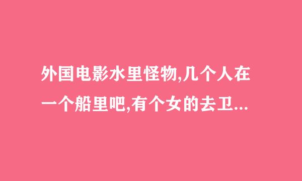 外国电影水里怪物,几个人在一个船里吧,有个女的去卫生间好像受伤出血了,怪物闻着血腥味道把她吃了