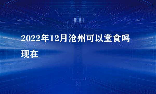 2022年12月沧州可以堂食吗现在