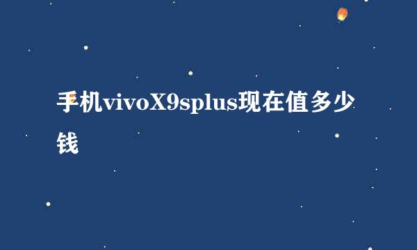 手机vivoX9splus现在值多少钱