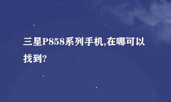 三星P858系列手机,在哪可以找到?