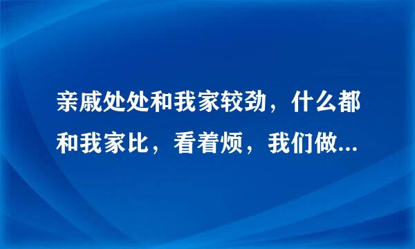 亲戚处处和我家较劲，什么都和我家比，看着烦，我们做什么，他们做什么， 为什么这样？