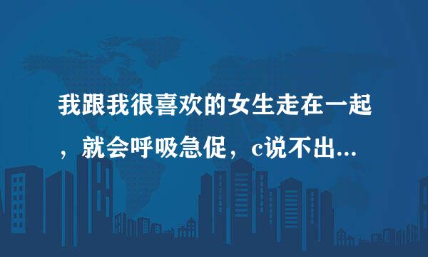 我跟我很喜欢的女生走在一起，就会呼吸急促，c说不出话，然后匆匆走开，心跳的太快，怎么办？