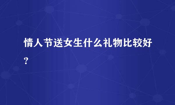 情人节送女生什么礼物比较好？