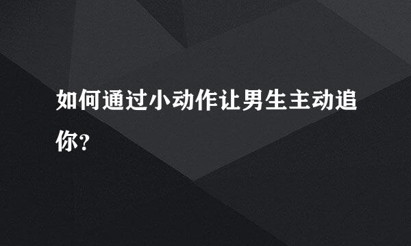 如何通过小动作让男生主动追你？