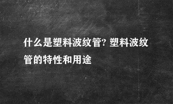 什么是塑料波纹管? 塑料波纹管的特性和用途