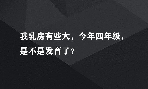 我乳房有些大，今年四年级，是不是发育了？