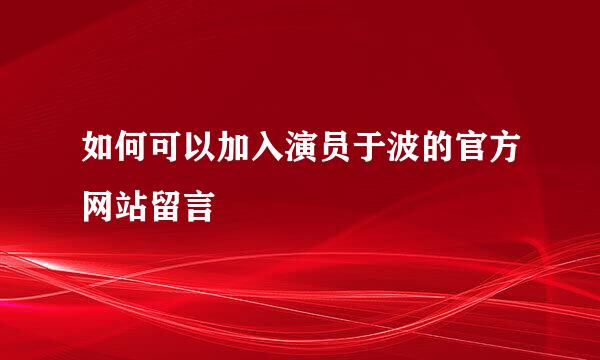 如何可以加入演员于波的官方网站留言