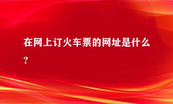 在网上订火车票的网址是什么？