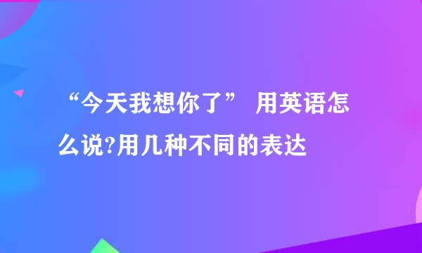 “今天我想你了” 用英语怎么说?用几种不同的表达