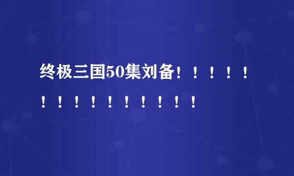 终极三国50集刘备！！！！！！！！！！！！！！！