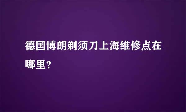 德国博朗剃须刀上海维修点在哪里？