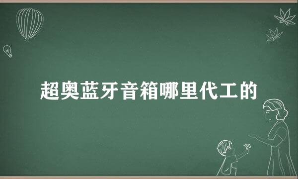 超奥蓝牙音箱哪里代工的