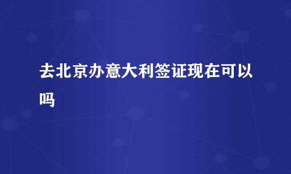 去北京办意大利签证现在可以吗