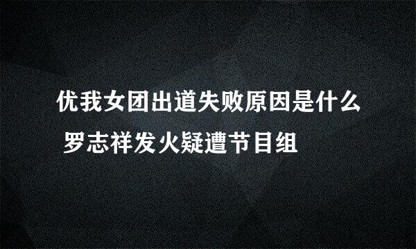 优我女团出道失败原因是什么 罗志祥发火疑遭节目组