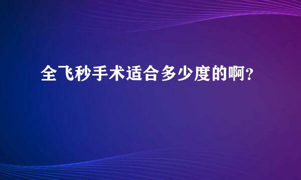 全飞秒手术适合多少度的啊？