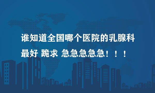 谁知道全国哪个医院的乳腺科最好 跪求 急急急急急！！！