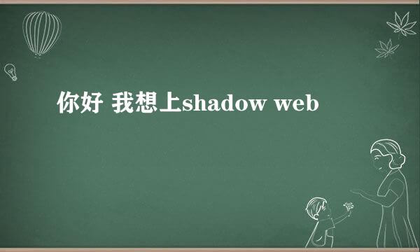 你好 我想上shadow web