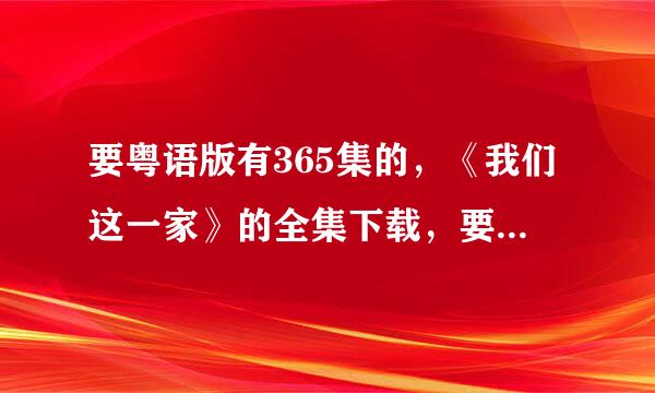 要粤语版有365集的，《我们这一家》的全集下载，要百度云的，谢谢！