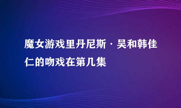 魔女游戏里丹尼斯·吴和韩佳仁的吻戏在第几集