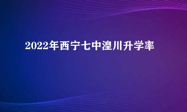 2022年西宁七中湟川升学率