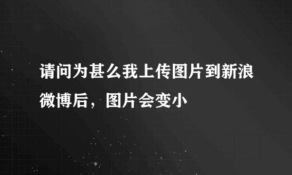 请问为甚么我上传图片到新浪微博后，图片会变小