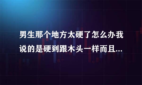 男生那个地方太硬了怎么办我说的是硬到跟木头一样而且有点儿痛的成度