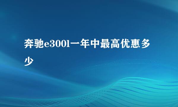 奔驰e300l一年中最高优惠多少