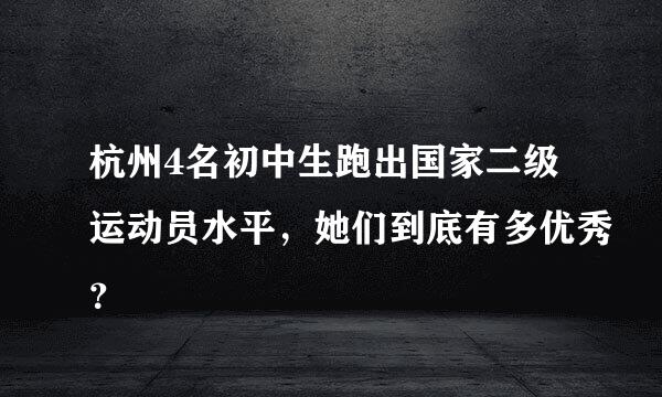 杭州4名初中生跑出国家二级运动员水平，她们到底有多优秀？