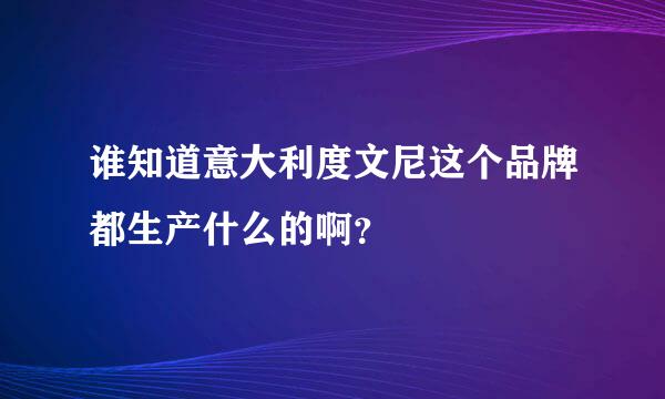 谁知道意大利度文尼这个品牌都生产什么的啊？