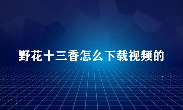 野花十三香怎么下载视频的