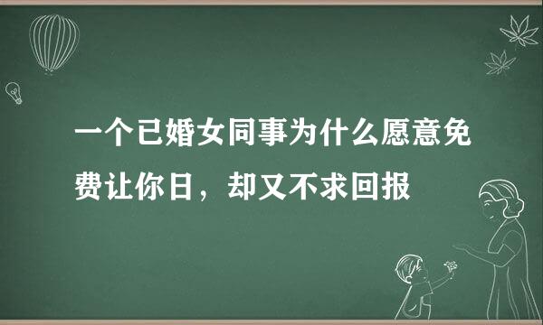 一个已婚女同事为什么愿意免费让你日，却又不求回报