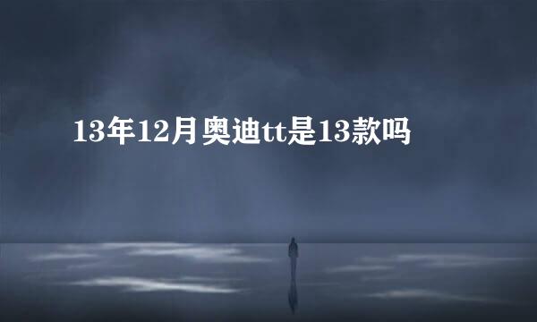 13年12月奥迪tt是13款吗