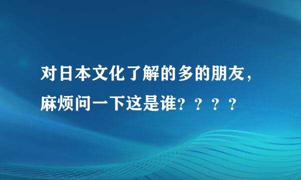 对日本文化了解的多的朋友，麻烦问一下这是谁？？？？