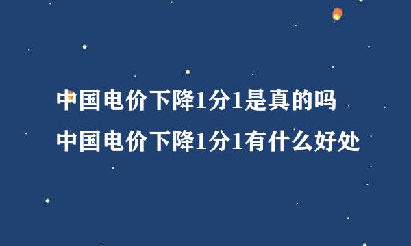 中国电价下降1分1是真的吗 中国电价下降1分1有什么好处