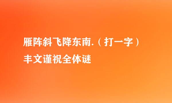 雁阵斜飞降东南.（打一字）丰文谨祝全体谜