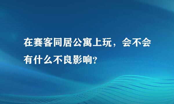 在赛客同居公寓上玩，会不会有什么不良影响？